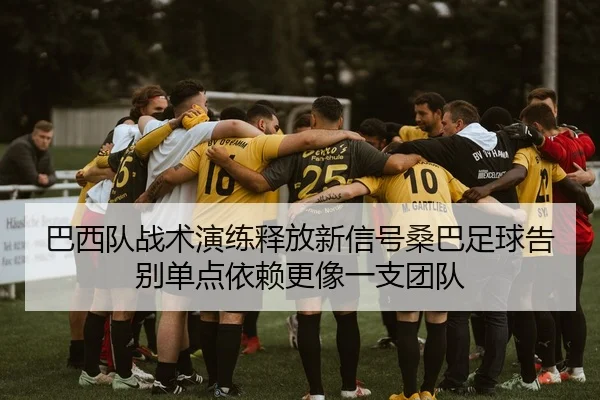 巴西队战术演练释放新信号桑巴足球告别单点依赖更像一支团队